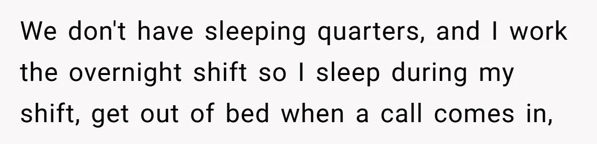 We don't have sleeping quarters, and I work the overnight shift so I sleep during my shift, get out of bed when a call comes in,