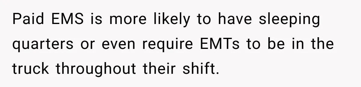 Paid EMS is more likely to have sleeping quarters or even require EMTs to be in the truck throughout their shift.
