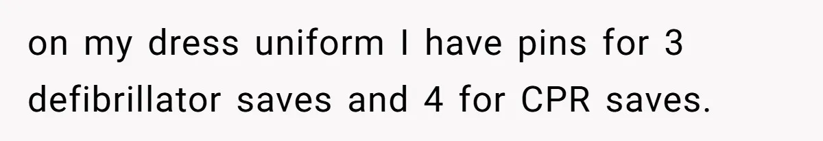on my dress uniform I have pins for 3 defibrillator saves and 4 for CPR saves.