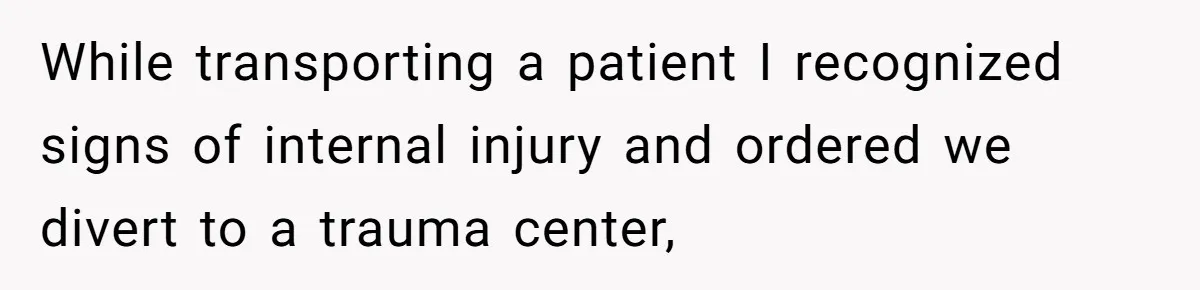 While transporting a patient I recognized signs of internal injury and ordered we divert to a trauma center,