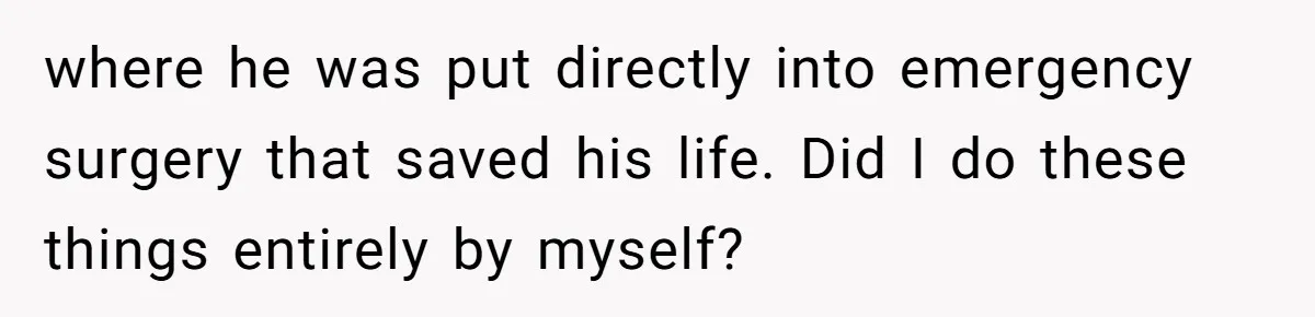 where he was put directly into emergency surgery that saved his life. Did I do these things entirely by myself?