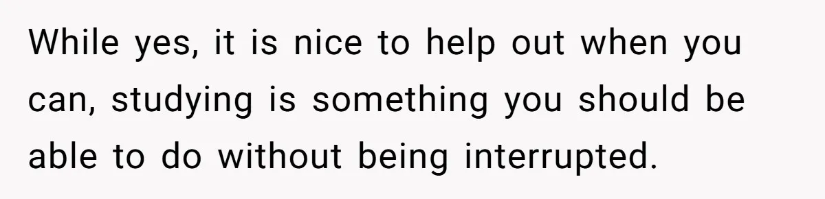 A Woman Locked Her Door to Study, Now Her Mom Says She’s “Neglecting” Her Sister While yes, it is nice to help out when you can, studying is something you should be able to do without being interrupted.