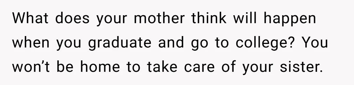 A Woman Locked Her Door to Study, Now Her Mom Says She’s “Neglecting” Her Sister What does your mother think will happen when you graduate and go to college? You won’t be home to take care of your sister.