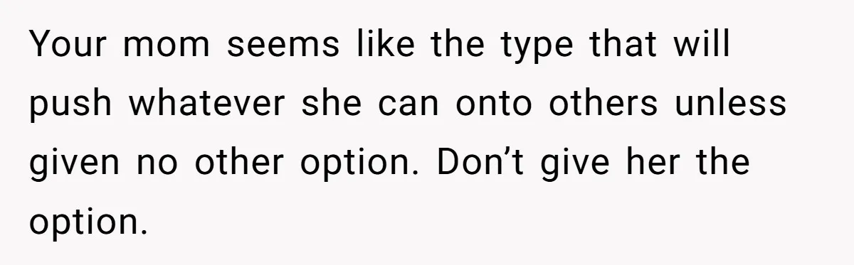 A Woman Locked Her Door to Study, Now Her Mom Says She’s “Neglecting” Her Sister Your mom seems like the type that will push whatever she can onto others unless given no other option. Don’t give her the option.