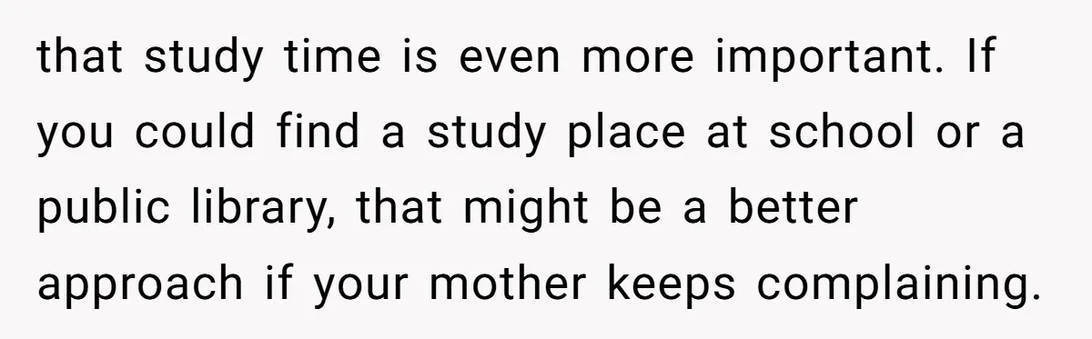 A Woman Locked Her Door to Study, Now Her Mom Says She’s “Neglecting” Her Sister that study time is even more important. If you could find a study place at school or a public library, that might be a better approach if your mother keeps...