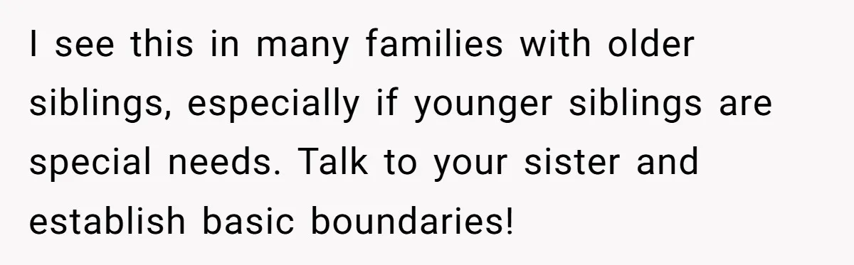 A Woman Locked Her Door to Study, Now Her Mom Says She’s “Neglecting” Her Sister I see this in many families with older siblings, especially if younger siblings are special needs. Talk to your sister and establish basic boundaries!