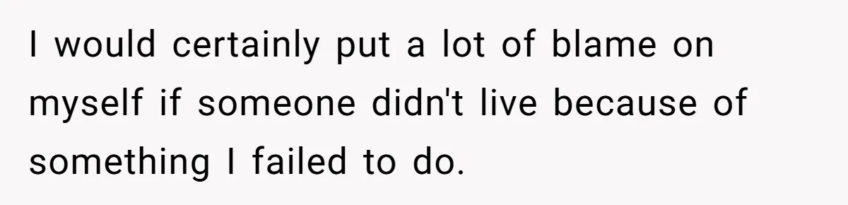 I would certainly put a lot of blame on myself if someone didn't live because of something I failed to do.