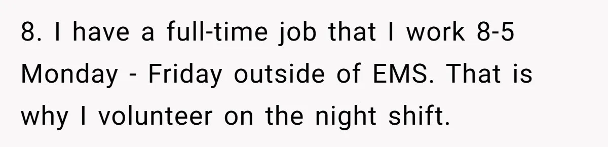 8. I have a full-time job that I work 8-5 Monday - Friday outside of EMS. That is why I volunteer on the night shift.