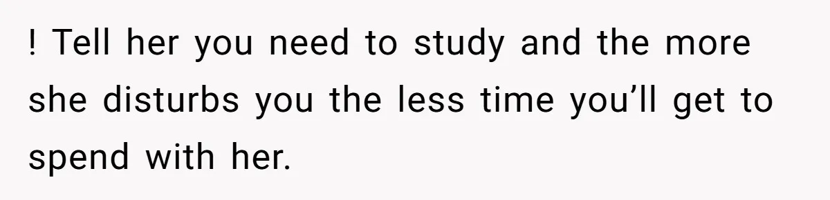 A Woman Locked Her Door to Study, Now Her Mom Says She’s “Neglecting” Her Sister ! Tell her you need to study and the more she disturbs you the less time you’ll get to spend with her.