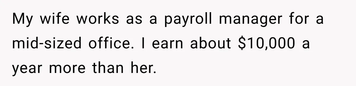 My wife works as a payroll manager for a mid-sized office. I earn about $10,000 a year more than her.