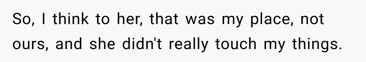 So, I think to her, that was my place, not ours, and she didn't really touch my things.