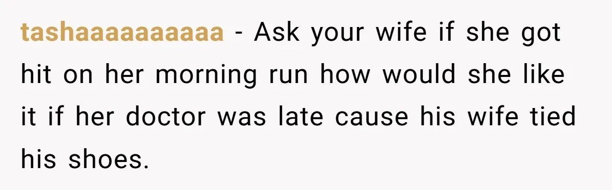 tashaaaaaaaaaa − Ask your wife if she got hit on her morning run how would she like it if her doctor was late cause his wife tied his shoes.