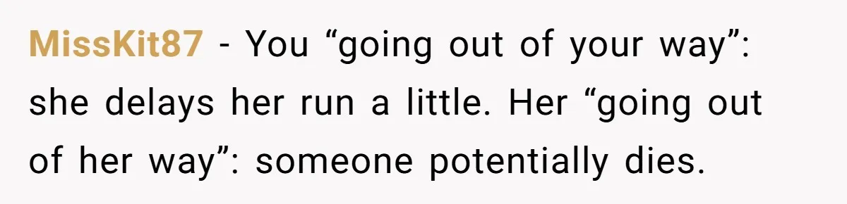MissKit87 − You “going out of your way”: she delays her run a little. Her “going out of her way”: someone potentially dies.