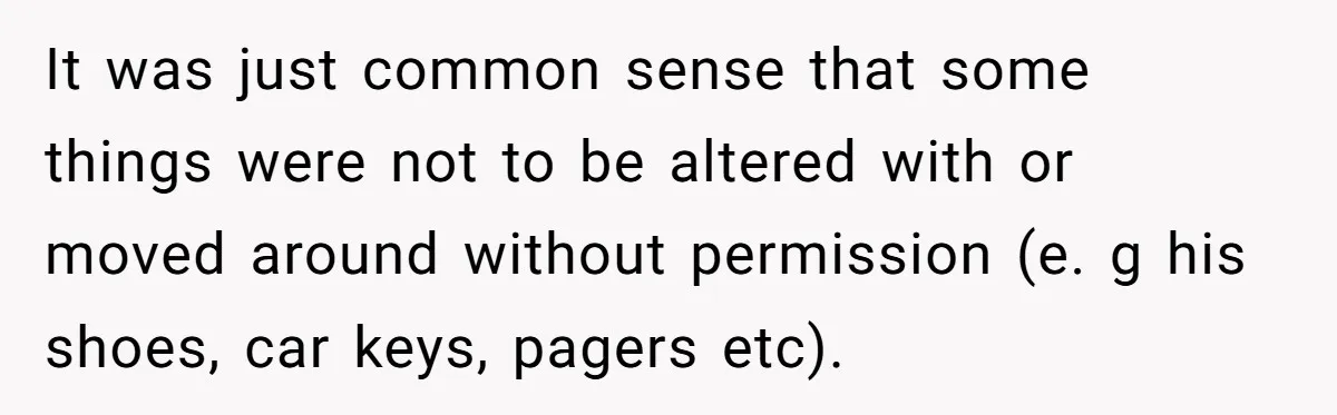 It was just common sense that some things were not to be altered with or moved around without permission (e. g his shoes, car keys, pagers etc).