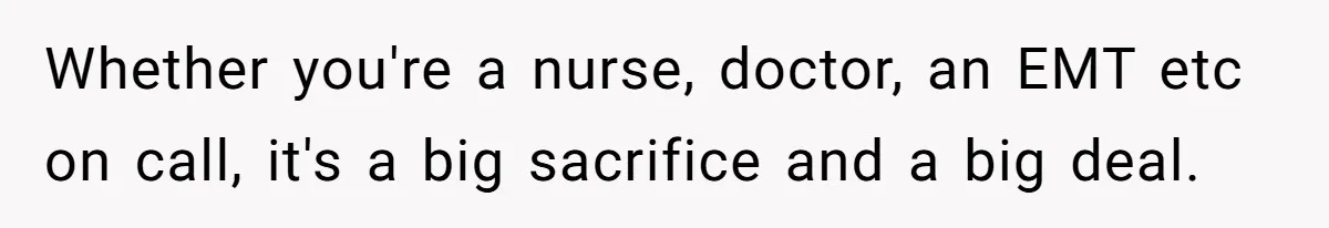 Whether you're a nurse, doctor, an EMT etc on call, it's a big sacrifice and a big deal.