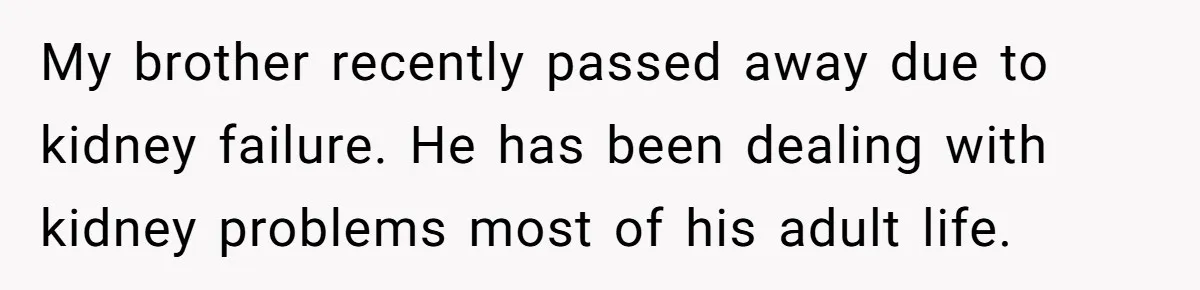 My brother recently passed away due to kidney failure. He has been dealing with kidney problems most of his adult life.