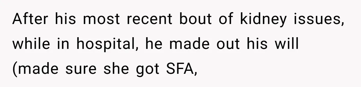After his most recent bout of kidney issues, while in hospital, he made out his will (made sure she got SFA,