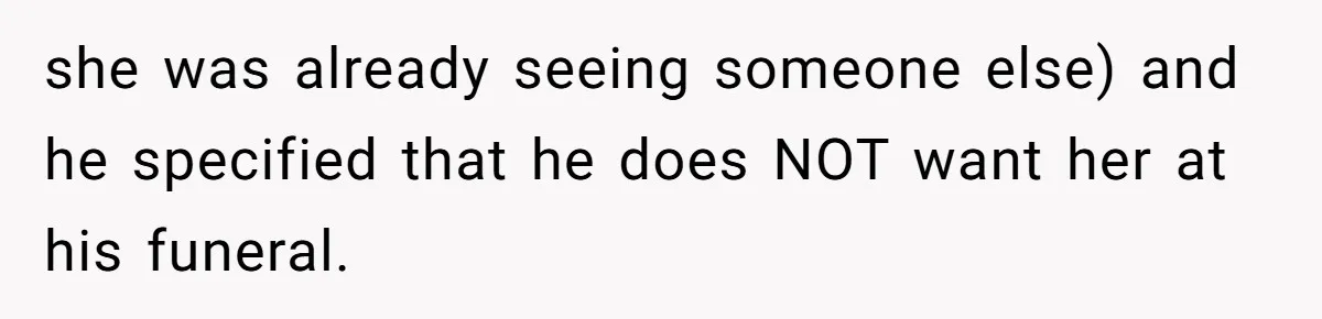 she was already seeing someone else) and he specified that he does NOT want her at his funeral.