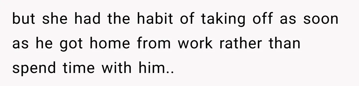 but she had the habit of taking off as soon as he got home from work rather than spend time with him..