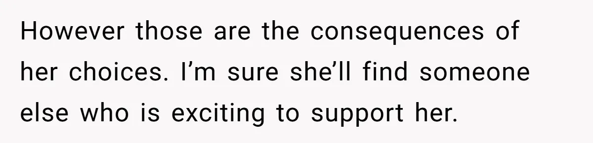 However those are the consequences of her choices. I’m sure she’ll find someone else who is exciting to support her.