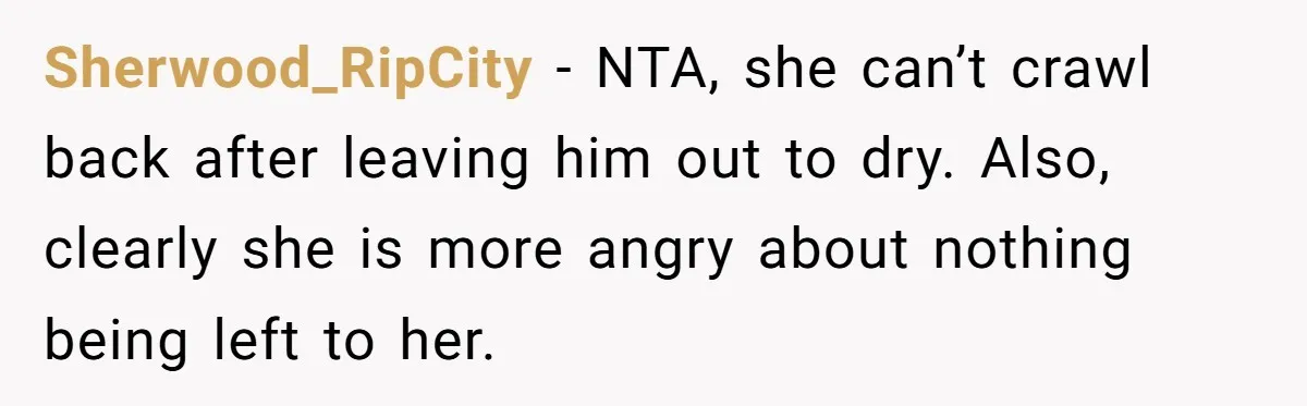 Sherwood_RipCity − NTA, she can’t crawl back after leaving him out to dry. Also, clearly she is more angry about nothing being left to her.