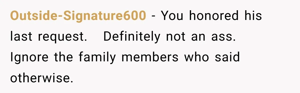 Outside-Signature600 − You honored his last request.   Definitely not an ass.   Ignore the family members who said otherwise.