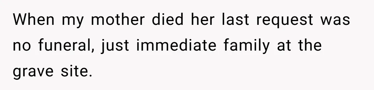 When my mother died her last request was no funeral, just immediate family at the grave site.