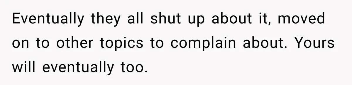 Eventually they all shut up about it, moved on to other topics to complain about. Yours will eventually too.