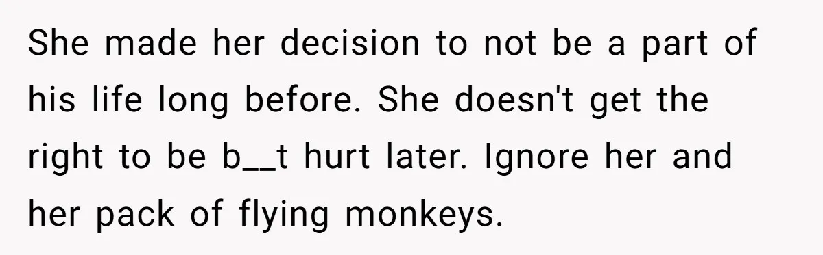 She made her decision to not be a part of his life long before. She doesn't get the right to be b__t hurt later. Ignore her and her pack of...