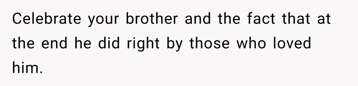 Celebrate your brother and the fact that at the end he did right by those who loved him.