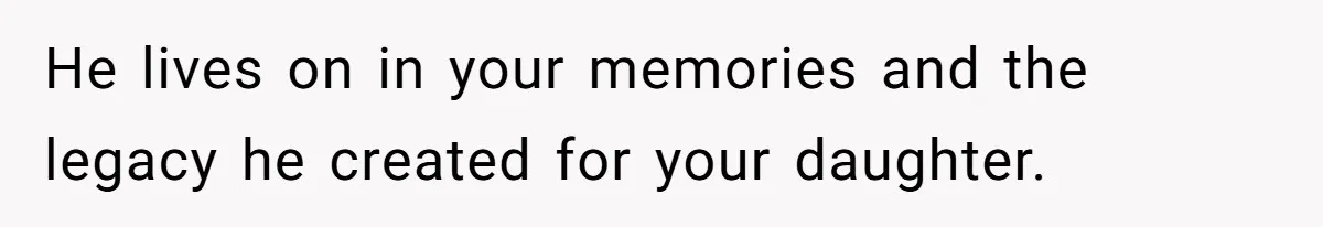 He lives on in your memories and the legacy he created for your daughter.