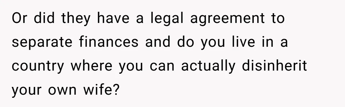Or did they have a legal agreement to separate finances and do you live in a country where you can actually disinherit your own wife?
