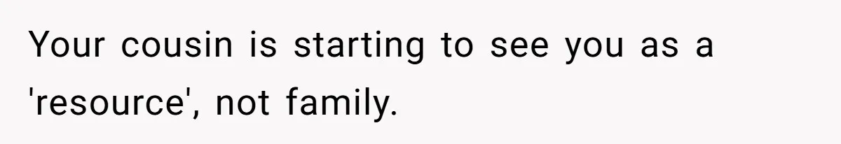 Woman Branded Selfish For Watching Five Children While Her Overwhelmed Cousin Cleaned The House Your cousin is starting to see you as a 'resource', not family.