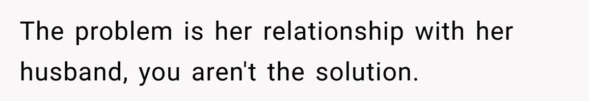 Woman Branded Selfish For Watching Five Children While Her Overwhelmed Cousin Cleaned The House The problem is her relationship with her husband, you aren't the solution.