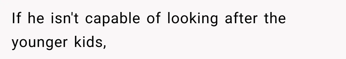 Woman Branded Selfish For Watching Five Children While Her Overwhelmed Cousin Cleaned The House If he isn't capable of looking after the younger kids,