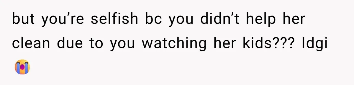 Woman Branded Selfish For Watching Five Children While Her Overwhelmed Cousin Cleaned The House but you’re selfish bc you didn’t help her clean due to you watching her kids??? Idgi 😭