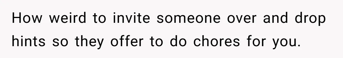 Woman Branded Selfish For Watching Five Children While Her Overwhelmed Cousin Cleaned The House How weird to invite someone over and drop hints so they offer to do chores for you.