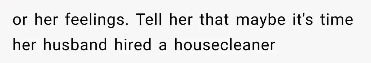 Woman Branded Selfish For Watching Five Children While Her Overwhelmed Cousin Cleaned The House or her feelings. Tell her that maybe it's time her husband hired a housecleaner