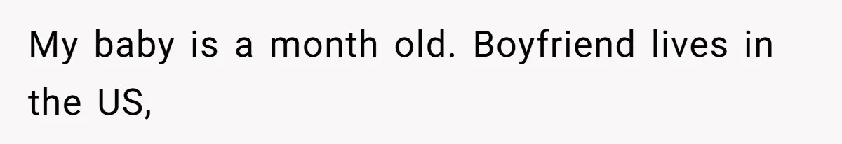 My baby is a month old. Boyfriend lives in the US,