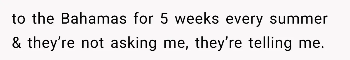 to the Bahamas for 5 weeks every summer & they’re not asking me, they’re telling me.