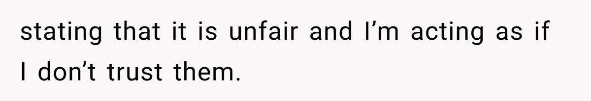 stating that it is unfair and I’m acting as if I don’t trust them.