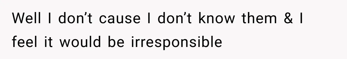 Well I don’t cause I don’t know them & I feel it would be irresponsible