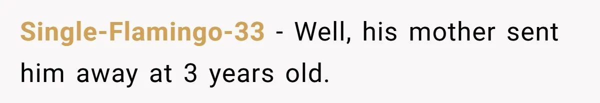 Single-Flamingo-33 − Well, his mother sent him away at 3 years old.
