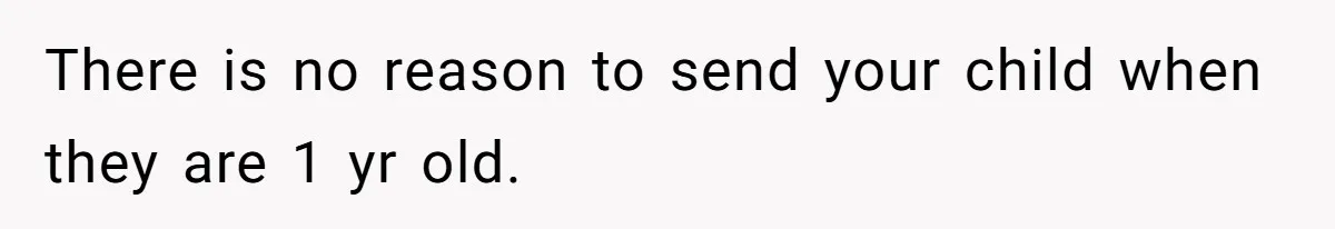 There is no reason to send your child when they are 1 yr old.