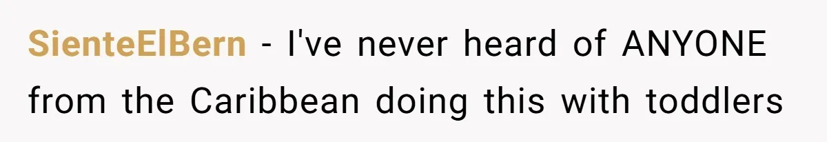 SienteElBern − I've never heard of ANYONE from the Caribbean doing this with toddlers