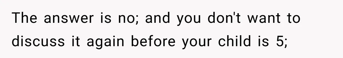 The answer is no; and you don't want to discuss it again before your child is 5;
