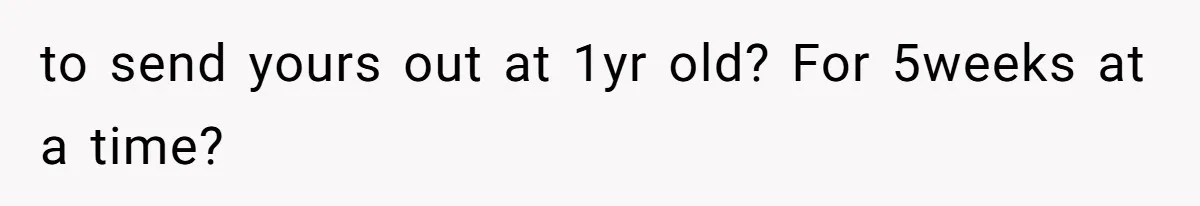 to send yours out at 1yr old? For 5weeks at a time?