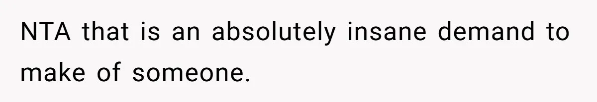 NTA that is an absolutely insane demand to make of someone.