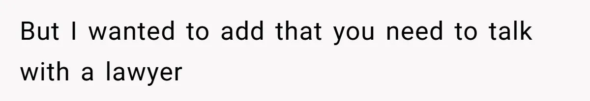 But I wanted to add that you need to talk with a lawyer