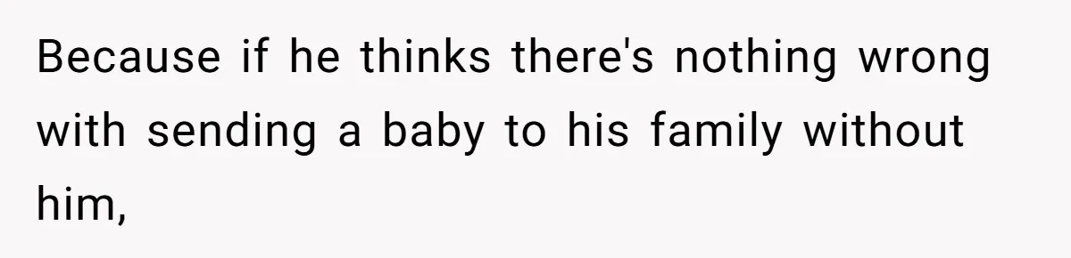 Because if he thinks there's nothing wrong with sending a baby to his family without him,